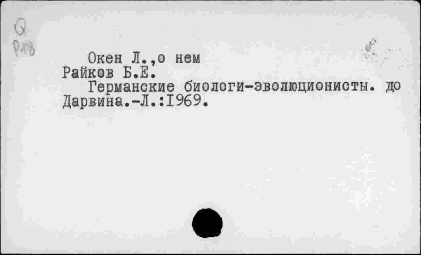 ﻿Окен Л.,о нем Райков Б.Е.
Германские биологи-эволюционисты, до Дарвина.-Л.:1969.